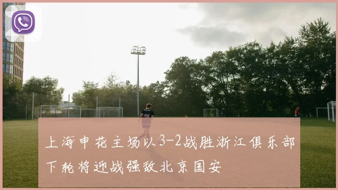 上海申花主场以3-2战胜浙江俱乐部下轮将迎战强敌北京国安