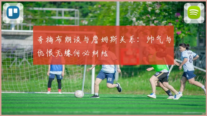 夸梅布朗谈与詹姆斯关系：帅气与仇恨无缘何必纠结