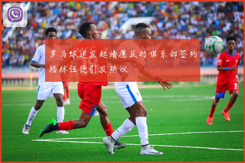 罗马球迷发起请愿反对俱乐部签约格林伍德引发热议