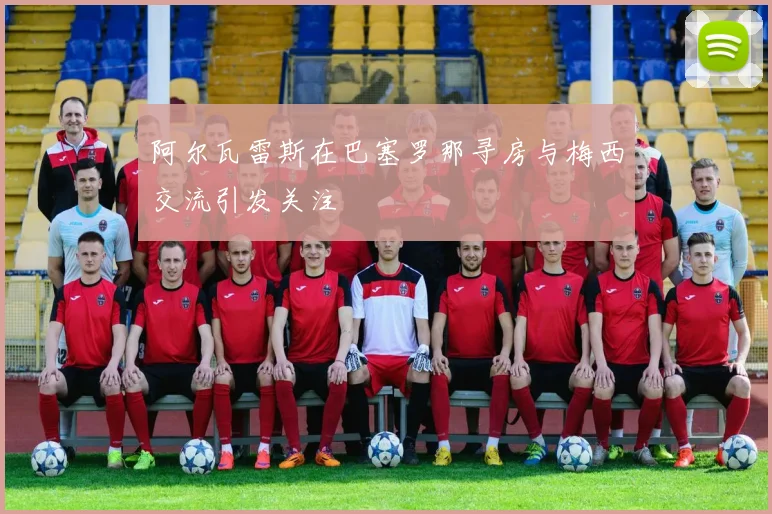 阿尔瓦雷斯在巴塞罗那寻房与梅西交流引发关注
