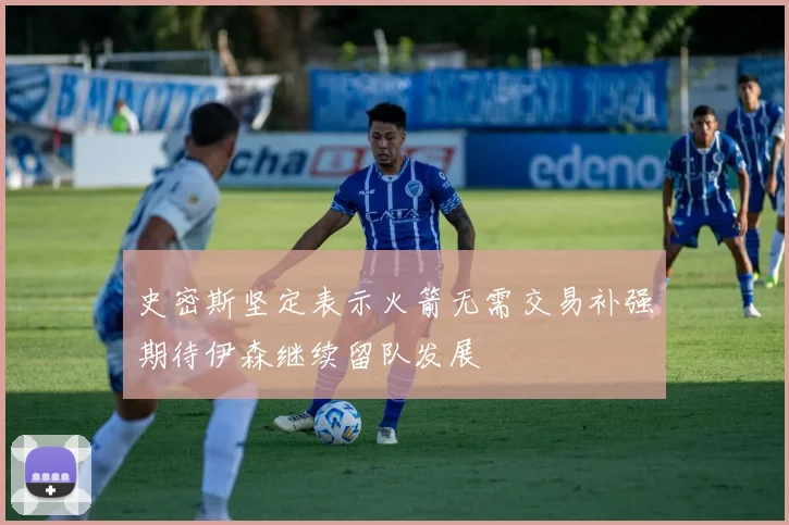 史密斯坚定表示火箭无需交易补强期待伊森继续留队发展