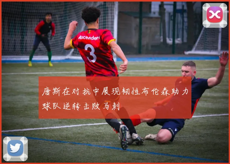 唐斯在对抗中展现韧性布伦森助力球队逆转击败马刺