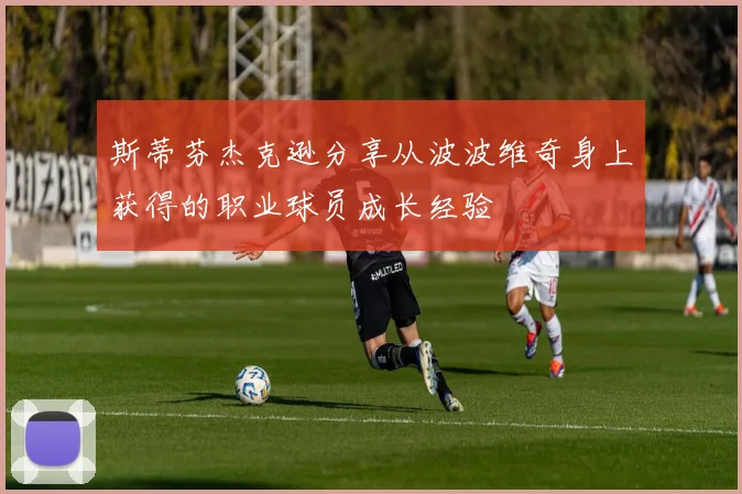 斯蒂芬杰克逊分享从波波维奇身上获得的职业球员成长经验