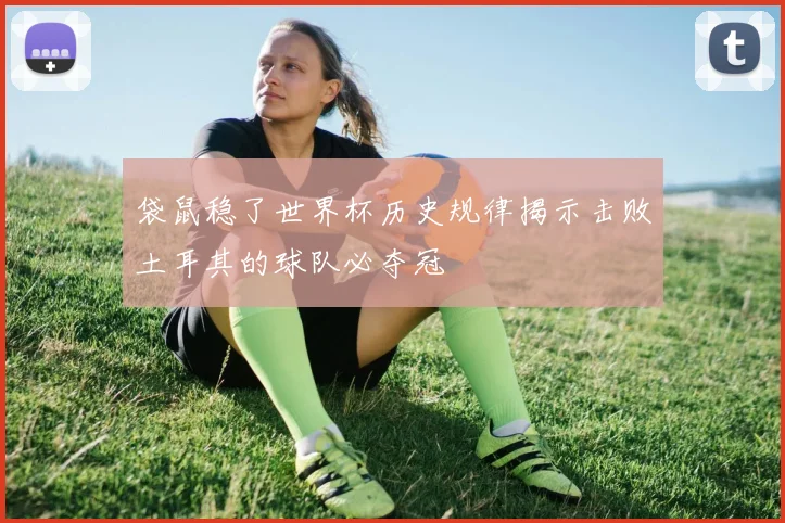 袋鼠稳了世界杯历史规律揭示击败土耳其的球队必夺冠