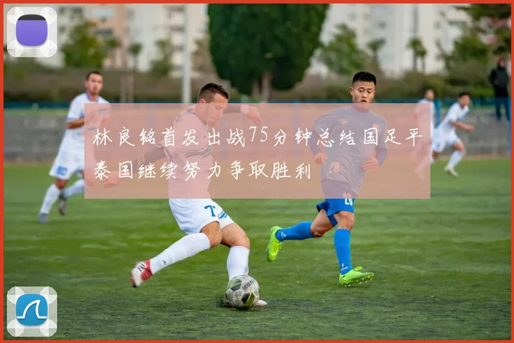 林良铭首发出战75分钟总结国足平泰国继续努力争取胜利