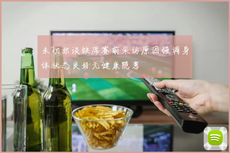 米切尔谈缺席赛前采访原因强调身体状态良好无健康隐患