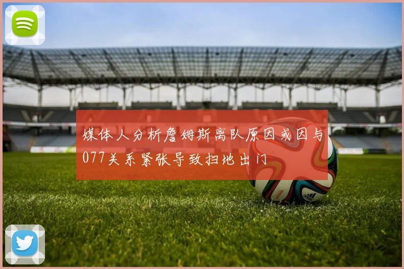 媒体人分析詹姆斯离队原因或因与077关系紧张导致扫地出门