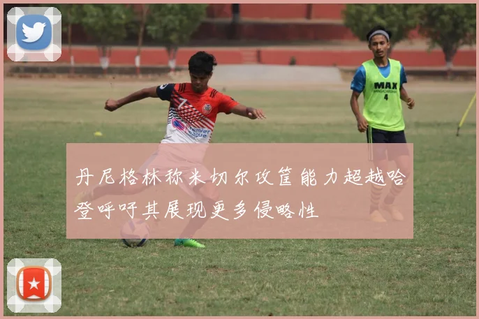 丹尼格林称米切尔攻筐能力超越哈登呼吁其展现更多侵略性