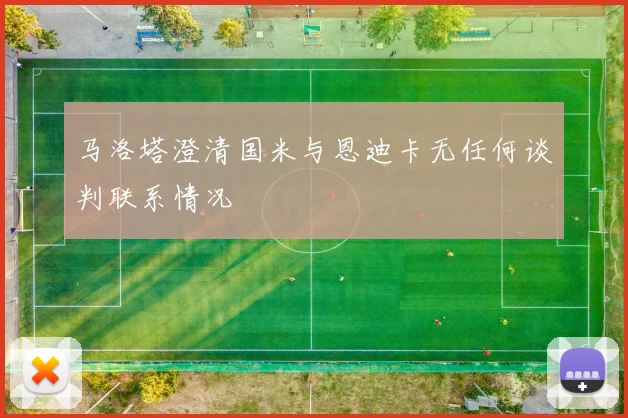 马洛塔澄清国米与恩迪卡无任何谈判联系情况
