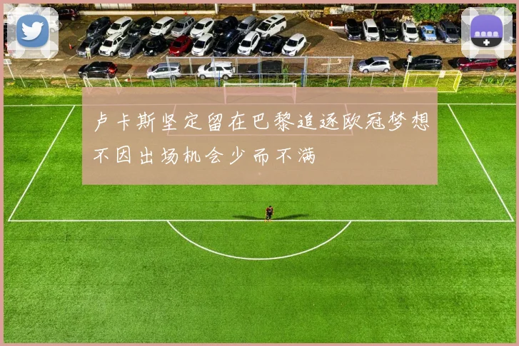 卢卡斯坚定留在巴黎追逐欧冠梦想不因出场机会少而不满