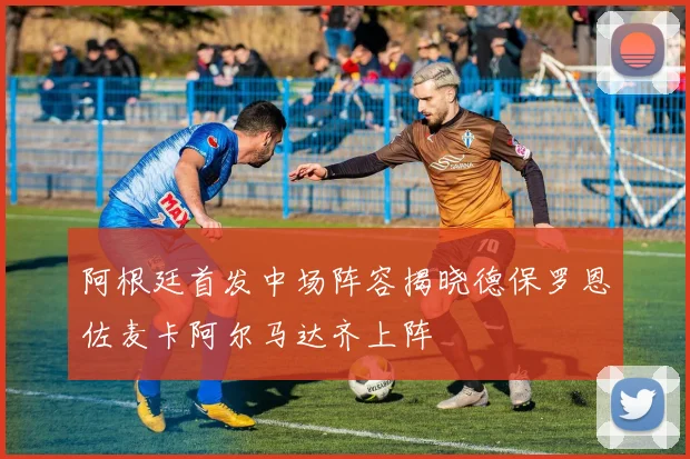 阿根廷首发中场阵容揭晓德保罗恩佐麦卡阿尔马达齐上阵
