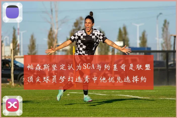 帕森斯坚定认为SGA与约基奇是联盟顶尖球员梦幻选秀中他优先选择约基奇